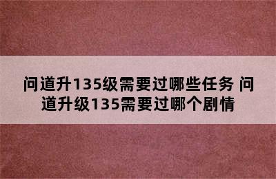 问道升135级需要过哪些任务 问道升级135需要过哪个剧情